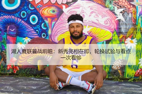 湖人夏联首战前瞻：新秀亮相在即，轮换试验与看点一次看够 | Kaiyun